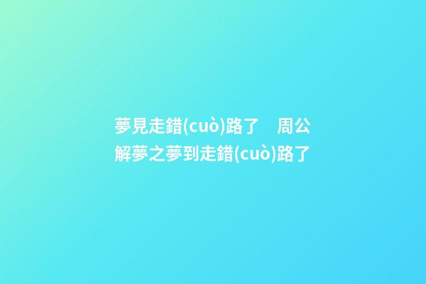 夢見走錯(cuò)路了　周公解夢之夢到走錯(cuò)路了